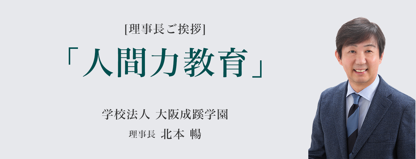 ［理事長ご挨拶]【真の「人間力教育」の展開】学校法人 大阪成蹊学園　理事長　北本 暢